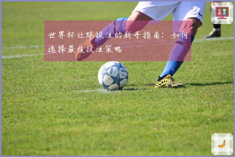 世界杯让球投注的新手指南：如何选择最佳投注策略