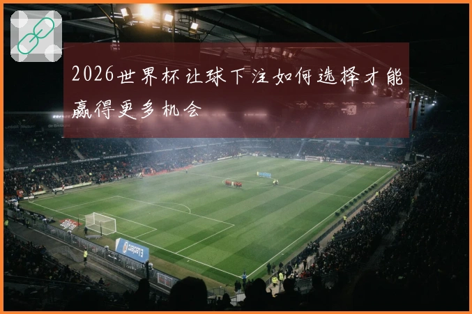 2026世界杯让球下注如何选择才能赢得更多机会