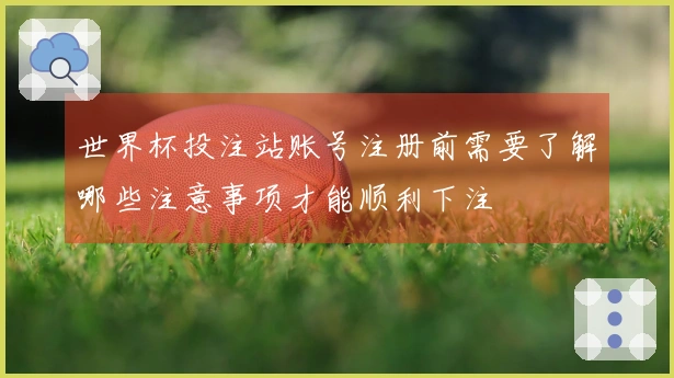 世界杯投注站账号注册前需要了解哪些注意事项才能顺利下注