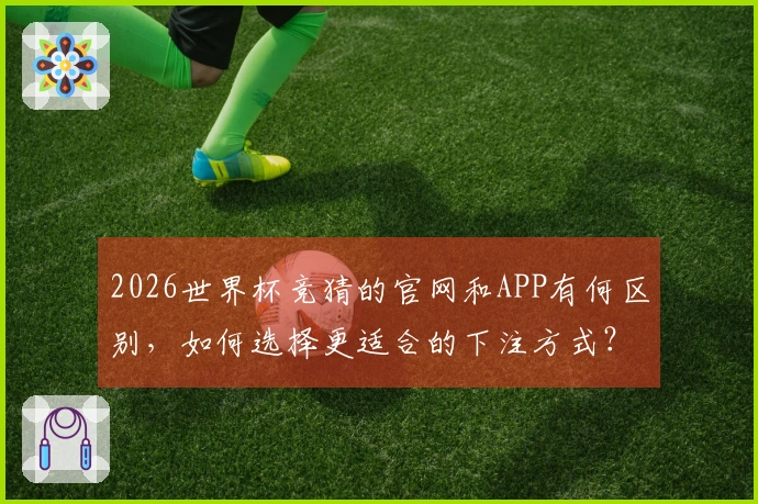 2026世界杯竞猜的官网和APP有何区别，如何选择更适合的下注方式？